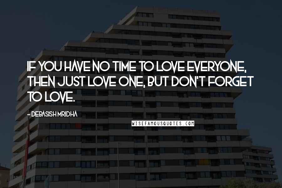 Debasish Mridha Quotes: If you have no time to love everyone, then just love one, but don't forget to love.