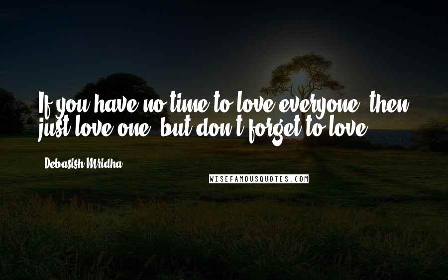 Debasish Mridha Quotes: If you have no time to love everyone, then just love one, but don't forget to love.