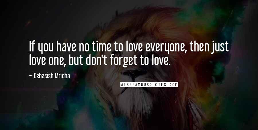 Debasish Mridha Quotes: If you have no time to love everyone, then just love one, but don't forget to love.