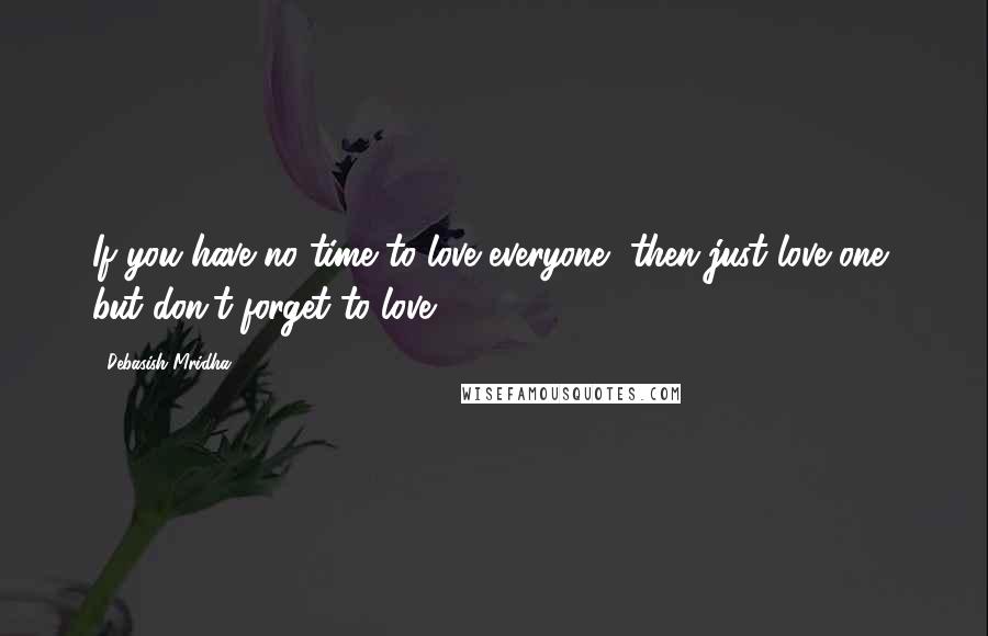 Debasish Mridha Quotes: If you have no time to love everyone, then just love one, but don't forget to love.