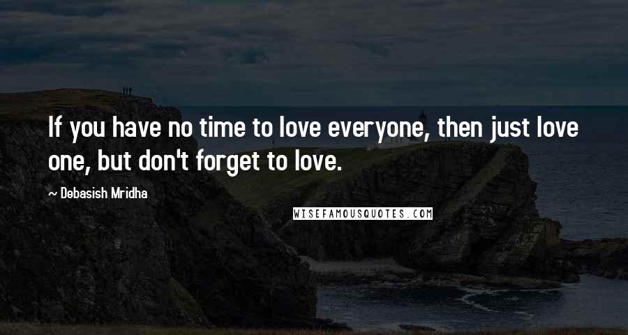 Debasish Mridha Quotes: If you have no time to love everyone, then just love one, but don't forget to love.