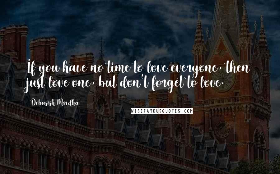 Debasish Mridha Quotes: If you have no time to love everyone, then just love one, but don't forget to love.