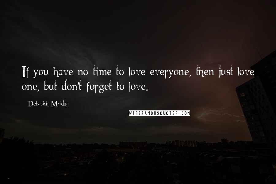 Debasish Mridha Quotes: If you have no time to love everyone, then just love one, but don't forget to love.