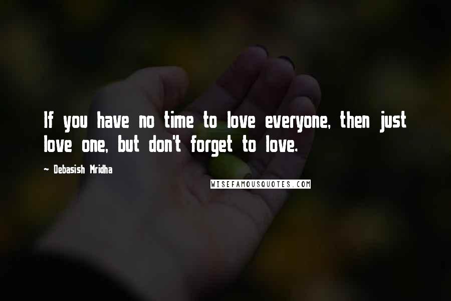 Debasish Mridha Quotes: If you have no time to love everyone, then just love one, but don't forget to love.