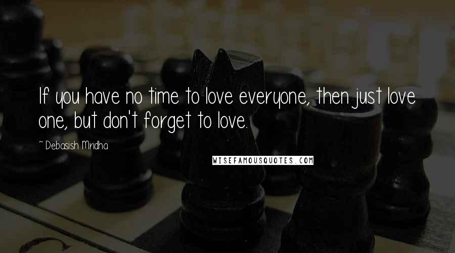 Debasish Mridha Quotes: If you have no time to love everyone, then just love one, but don't forget to love.