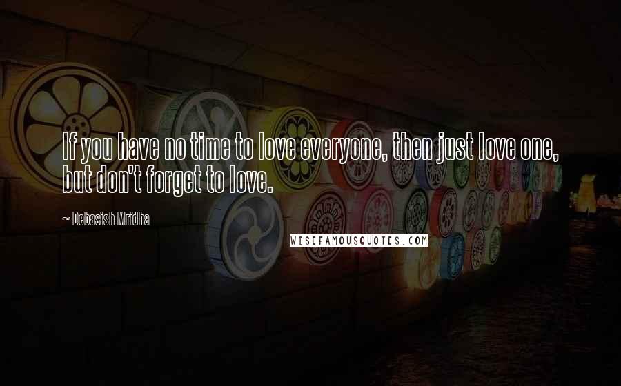 Debasish Mridha Quotes: If you have no time to love everyone, then just love one, but don't forget to love.