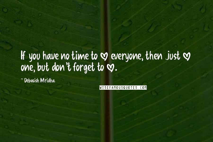 Debasish Mridha Quotes: If you have no time to love everyone, then just love one, but don't forget to love.