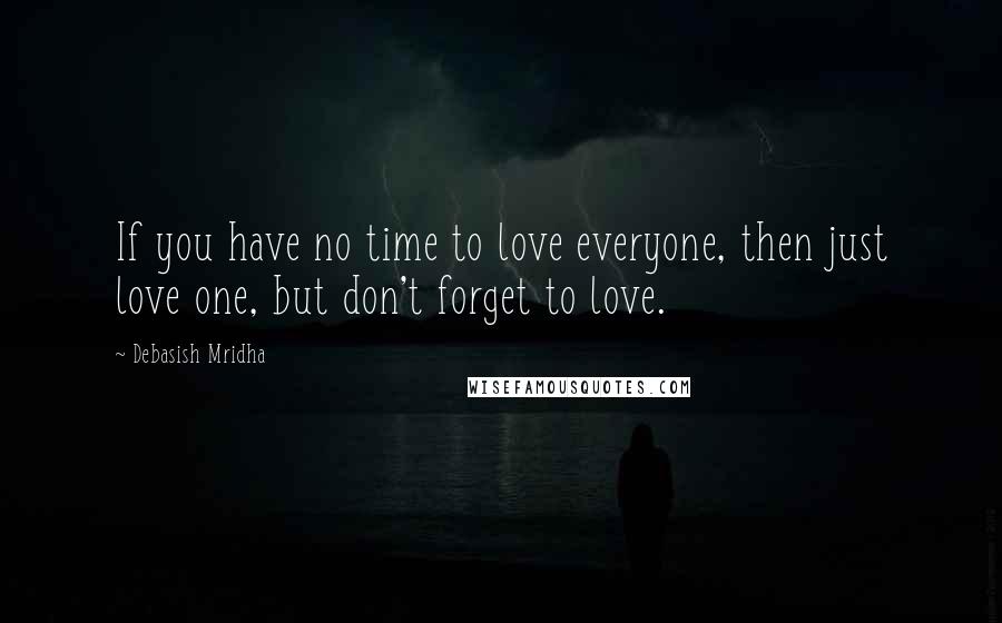 Debasish Mridha Quotes: If you have no time to love everyone, then just love one, but don't forget to love.