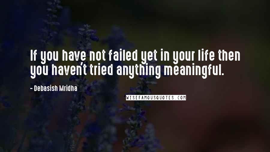 Debasish Mridha Quotes: If you have not failed yet in your life then you haven't tried anything meaningful.