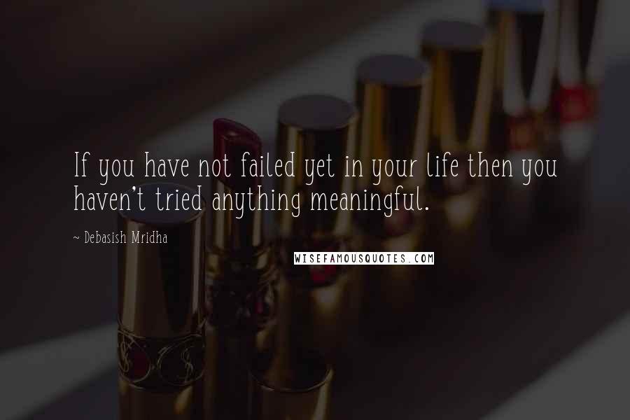 Debasish Mridha Quotes: If you have not failed yet in your life then you haven't tried anything meaningful.