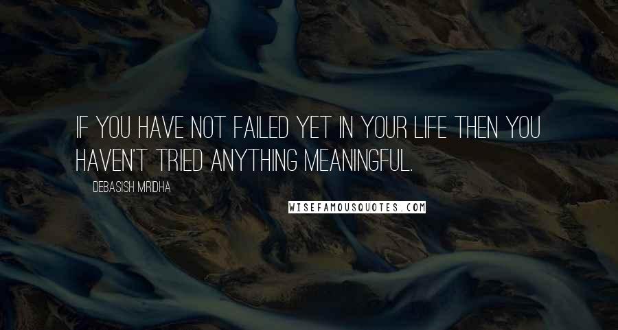 Debasish Mridha Quotes: If you have not failed yet in your life then you haven't tried anything meaningful.
