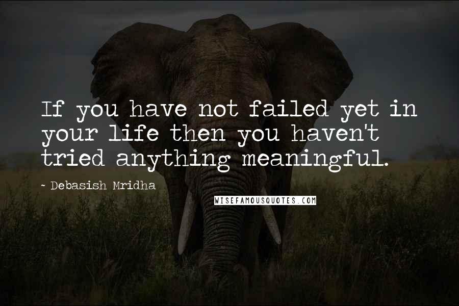 Debasish Mridha Quotes: If you have not failed yet in your life then you haven't tried anything meaningful.