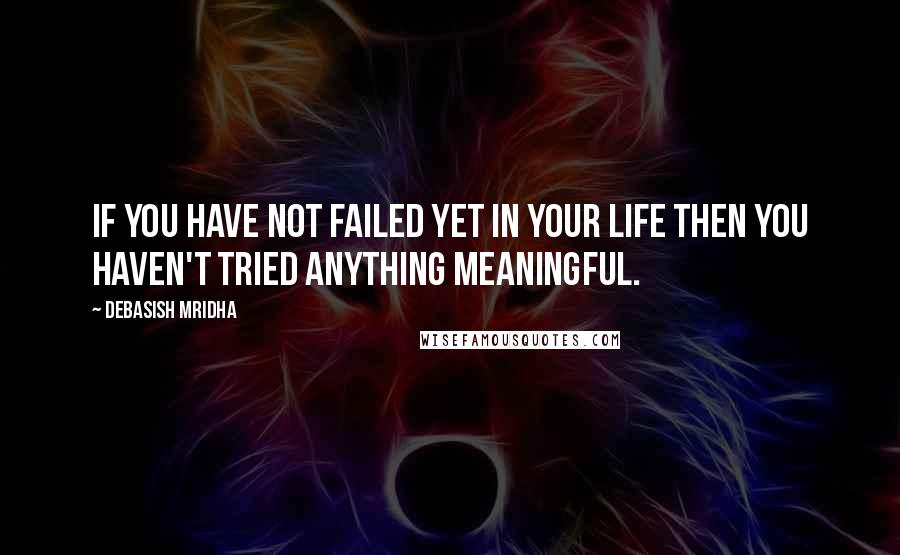 Debasish Mridha Quotes: If you have not failed yet in your life then you haven't tried anything meaningful.