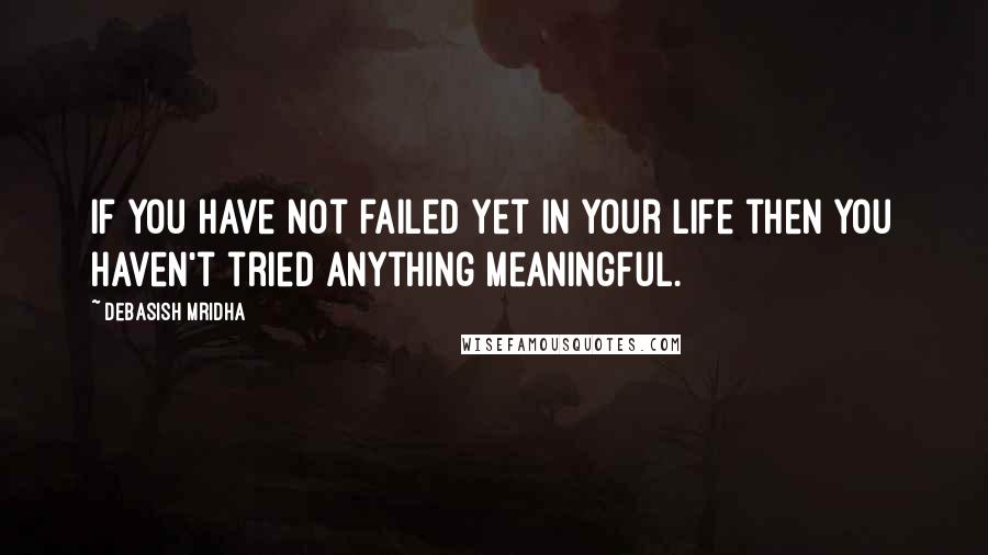 Debasish Mridha Quotes: If you have not failed yet in your life then you haven't tried anything meaningful.