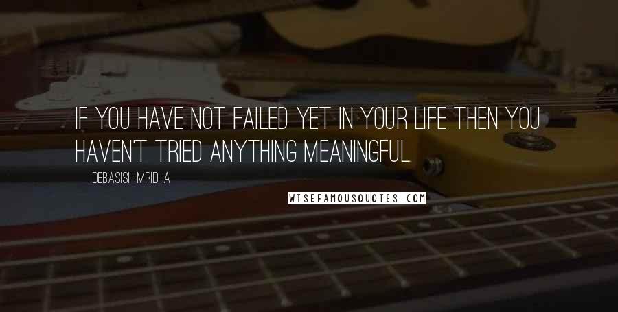 Debasish Mridha Quotes: If you have not failed yet in your life then you haven't tried anything meaningful.