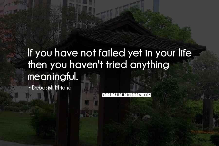 Debasish Mridha Quotes: If you have not failed yet in your life then you haven't tried anything meaningful.