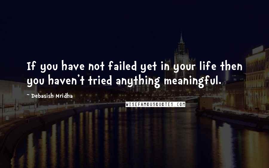 Debasish Mridha Quotes: If you have not failed yet in your life then you haven't tried anything meaningful.