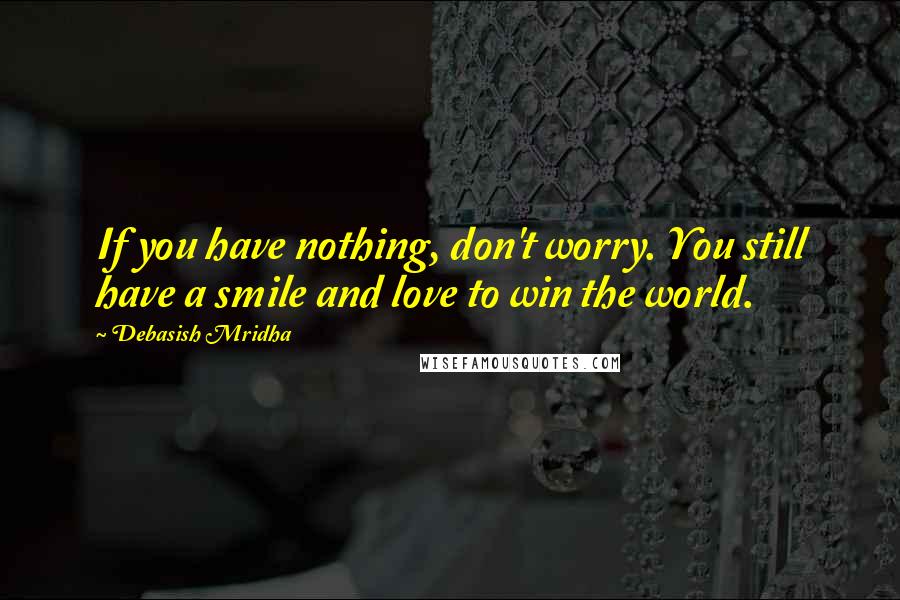 Debasish Mridha Quotes: If you have nothing, don't worry. You still have a smile and love to win the world.