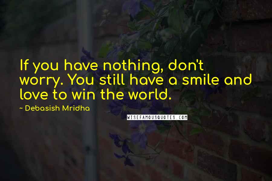 Debasish Mridha Quotes: If you have nothing, don't worry. You still have a smile and love to win the world.