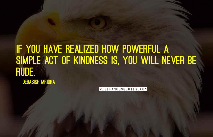 Debasish Mridha Quotes: If you have realized how powerful a simple act of kindness is, you will never be rude.