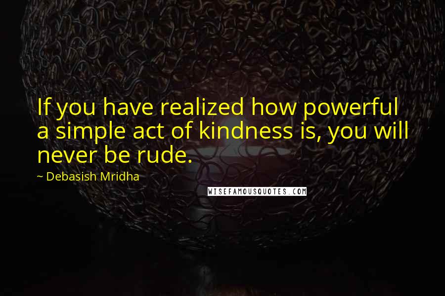 Debasish Mridha Quotes: If you have realized how powerful a simple act of kindness is, you will never be rude.