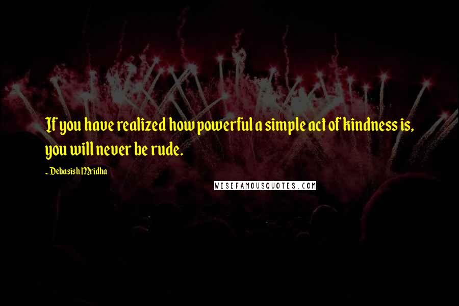 Debasish Mridha Quotes: If you have realized how powerful a simple act of kindness is, you will never be rude.