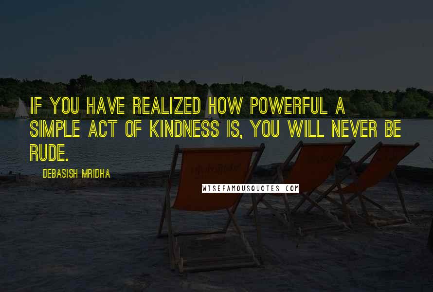 Debasish Mridha Quotes: If you have realized how powerful a simple act of kindness is, you will never be rude.