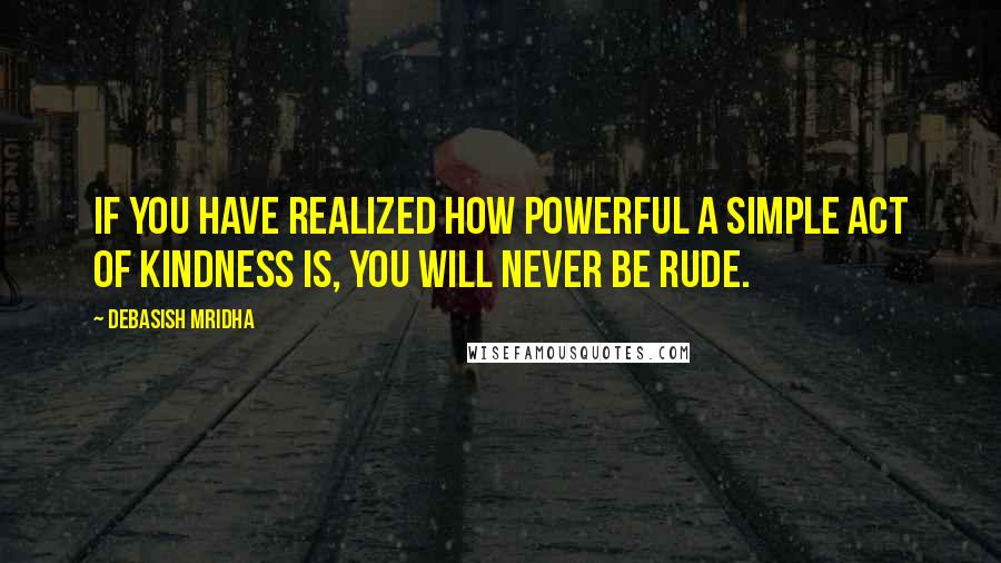 Debasish Mridha Quotes: If you have realized how powerful a simple act of kindness is, you will never be rude.