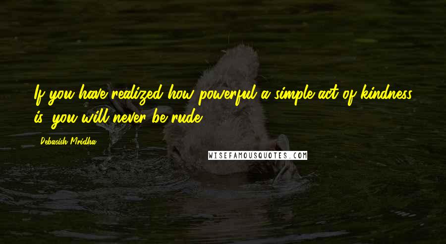 Debasish Mridha Quotes: If you have realized how powerful a simple act of kindness is, you will never be rude.