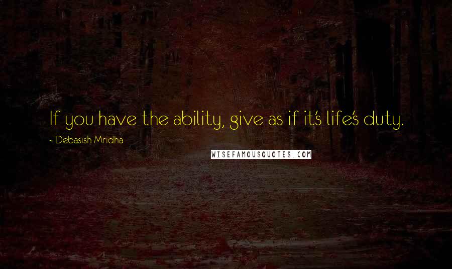 Debasish Mridha Quotes: If you have the ability, give as if it's life's duty.