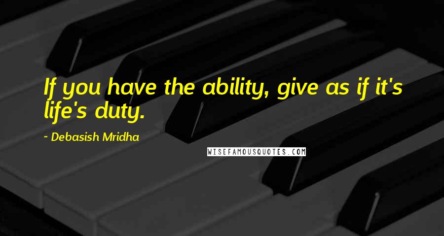 Debasish Mridha Quotes: If you have the ability, give as if it's life's duty.