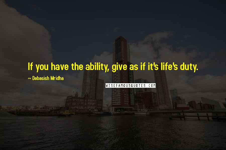 Debasish Mridha Quotes: If you have the ability, give as if it's life's duty.