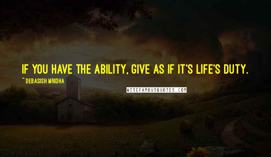 Debasish Mridha Quotes: If you have the ability, give as if it's life's duty.