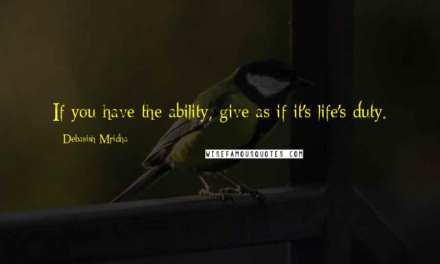 Debasish Mridha Quotes: If you have the ability, give as if it's life's duty.