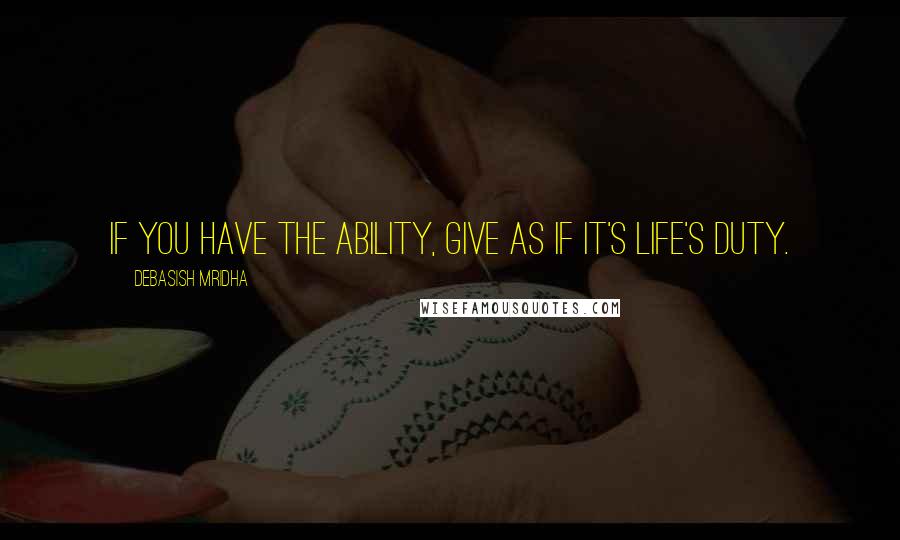 Debasish Mridha Quotes: If you have the ability, give as if it's life's duty.