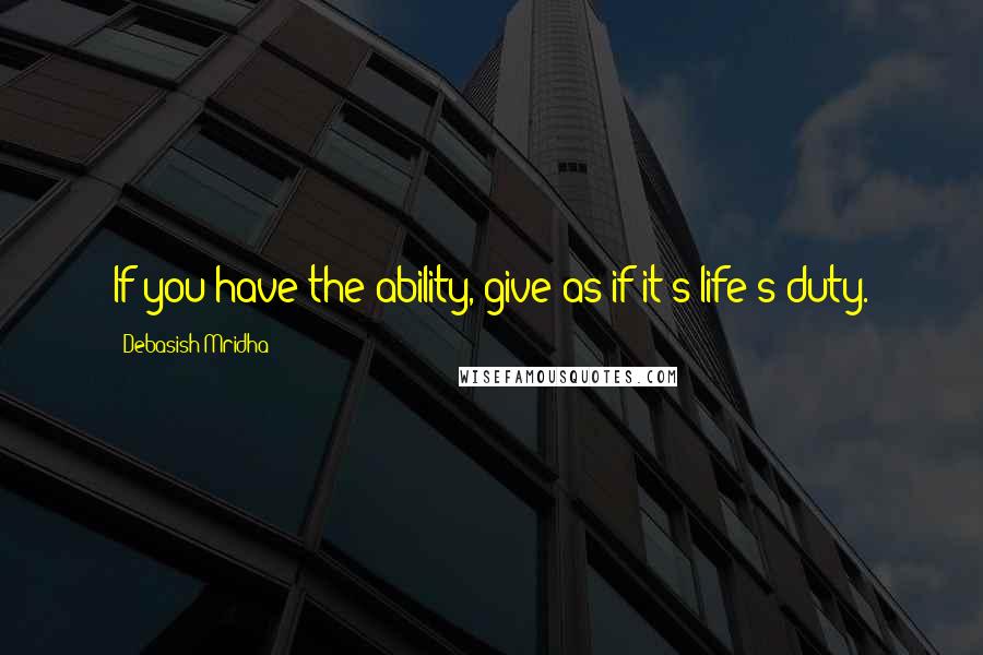 Debasish Mridha Quotes: If you have the ability, give as if it's life's duty.