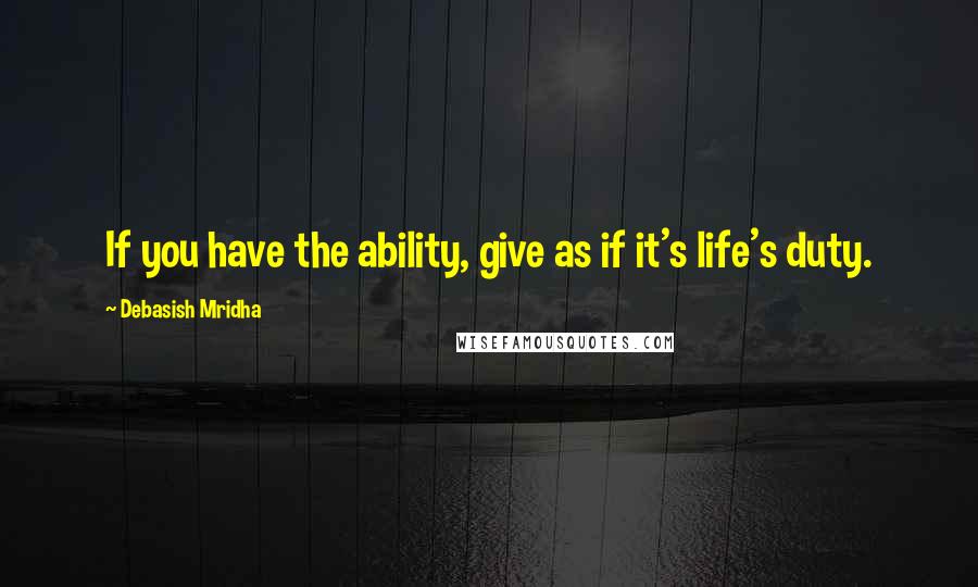 Debasish Mridha Quotes: If you have the ability, give as if it's life's duty.