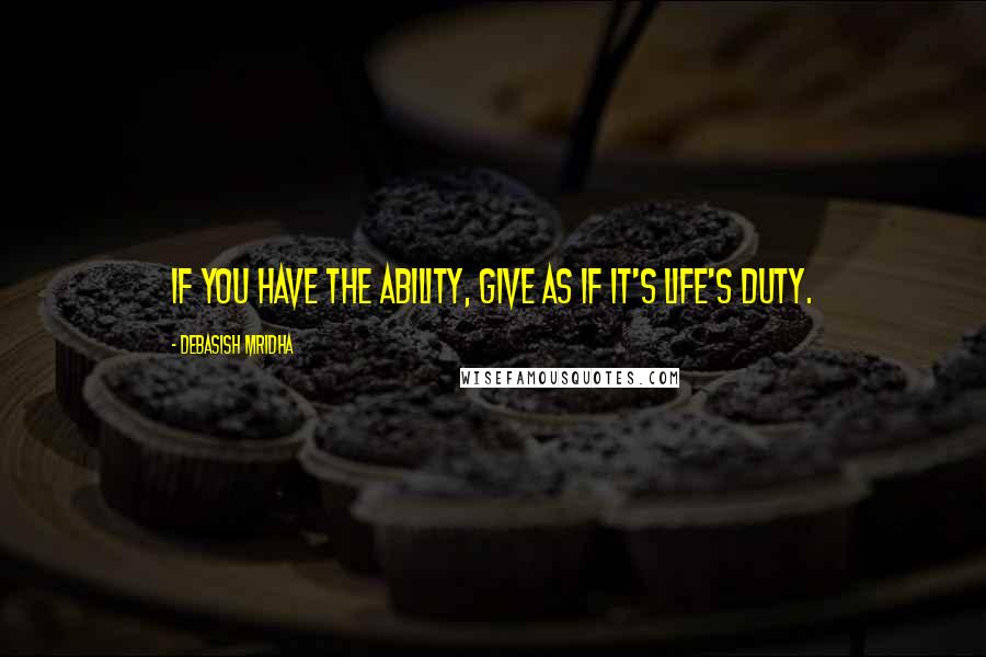 Debasish Mridha Quotes: If you have the ability, give as if it's life's duty.