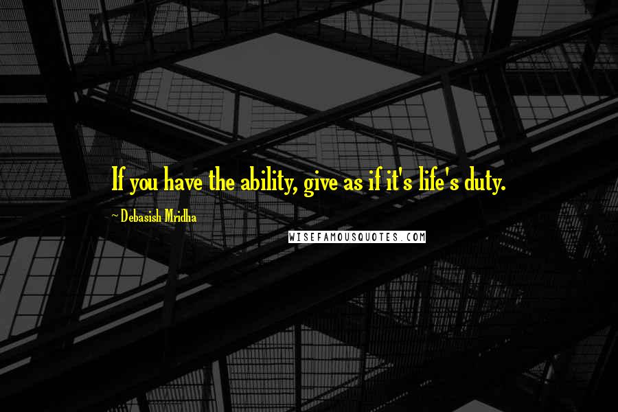 Debasish Mridha Quotes: If you have the ability, give as if it's life's duty.