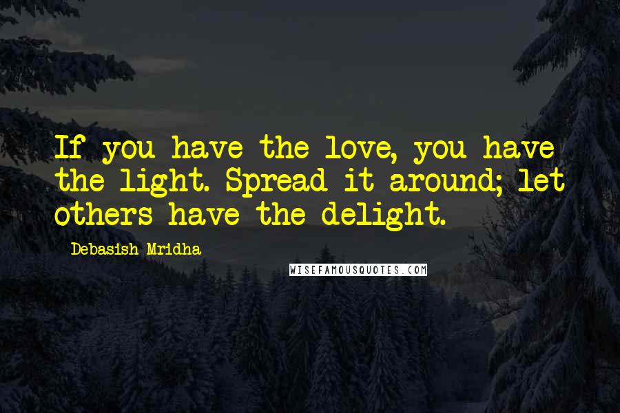 Debasish Mridha Quotes: If you have the love, you have the light. Spread it around; let others have the delight.