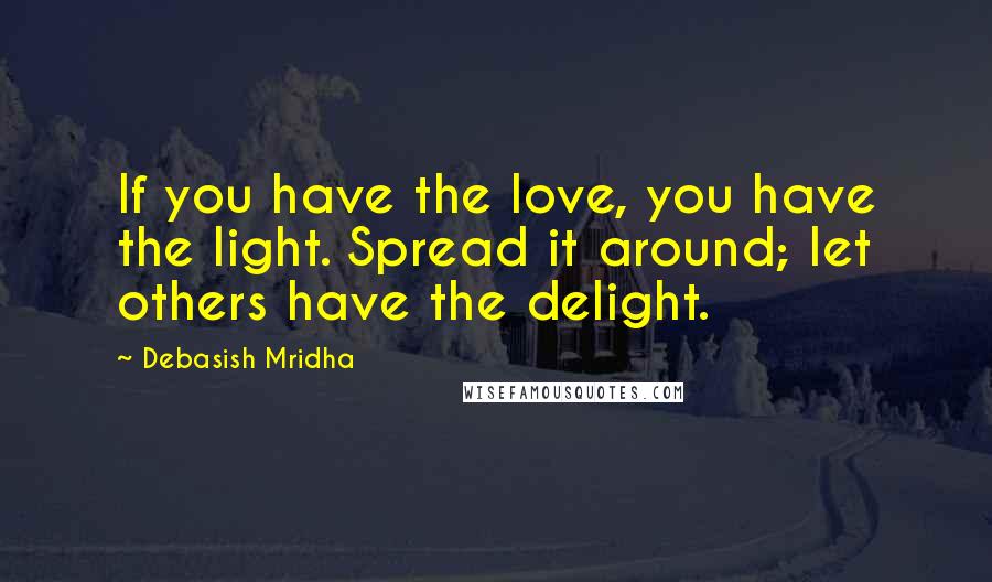 Debasish Mridha Quotes: If you have the love, you have the light. Spread it around; let others have the delight.