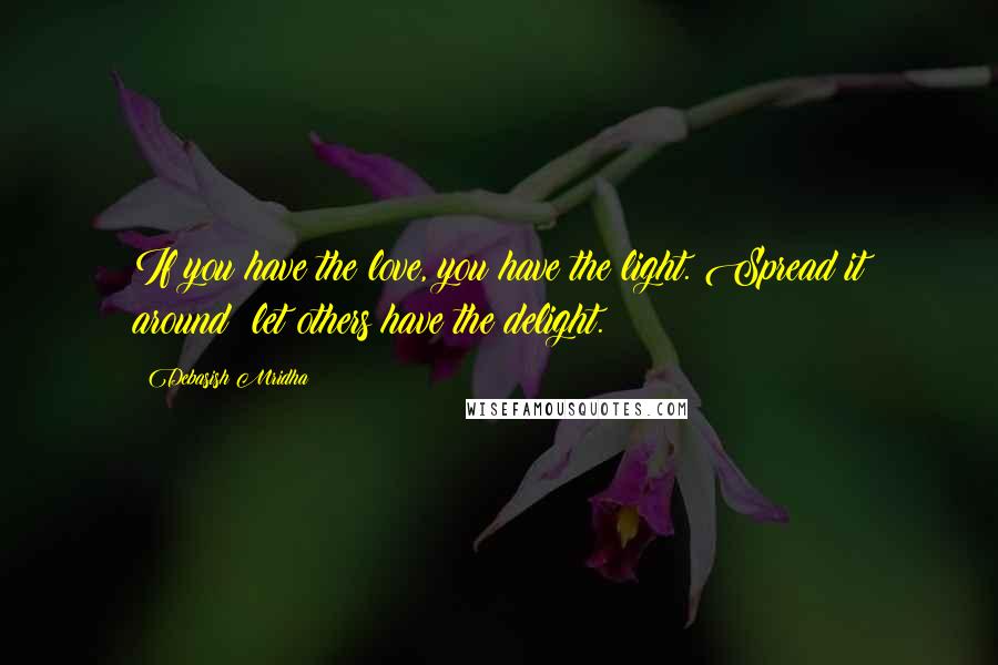 Debasish Mridha Quotes: If you have the love, you have the light. Spread it around; let others have the delight.