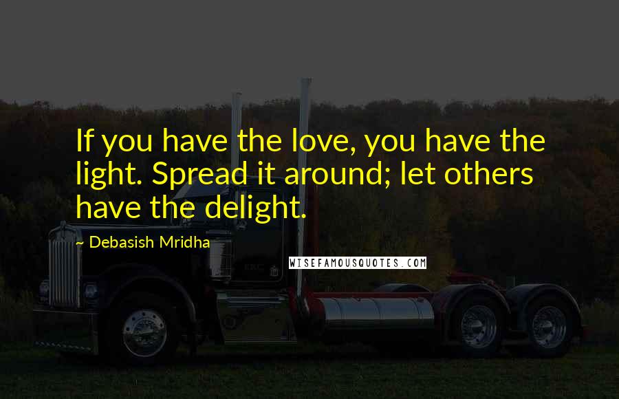 Debasish Mridha Quotes: If you have the love, you have the light. Spread it around; let others have the delight.