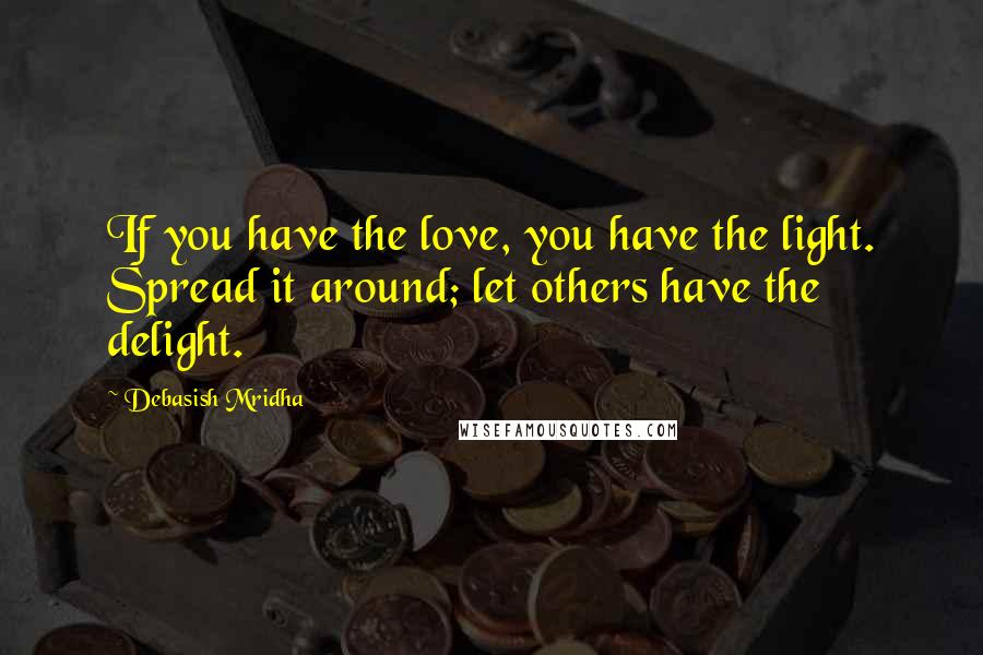 Debasish Mridha Quotes: If you have the love, you have the light. Spread it around; let others have the delight.