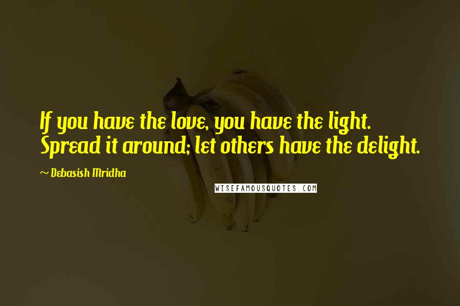 Debasish Mridha Quotes: If you have the love, you have the light. Spread it around; let others have the delight.