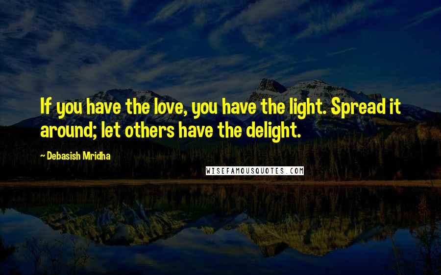 Debasish Mridha Quotes: If you have the love, you have the light. Spread it around; let others have the delight.