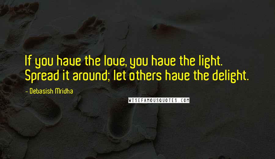 Debasish Mridha Quotes: If you have the love, you have the light. Spread it around; let others have the delight.