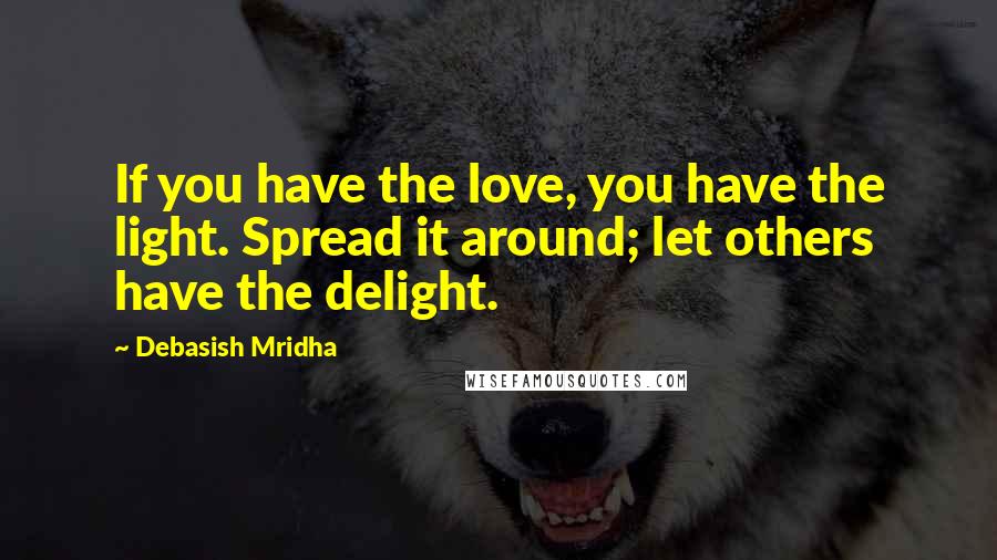 Debasish Mridha Quotes: If you have the love, you have the light. Spread it around; let others have the delight.