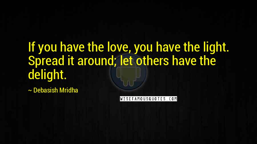 Debasish Mridha Quotes: If you have the love, you have the light. Spread it around; let others have the delight.