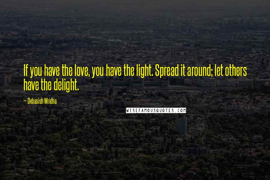 Debasish Mridha Quotes: If you have the love, you have the light. Spread it around; let others have the delight.